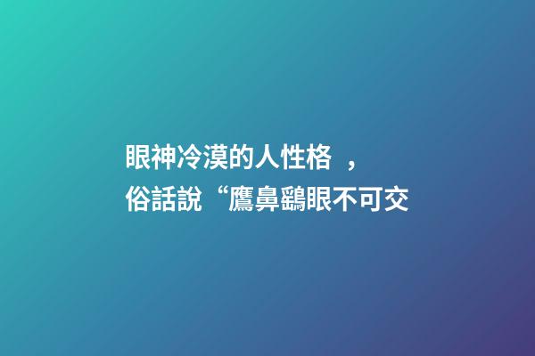 眼神冷漠的人性格，俗話說“鷹鼻鷂眼不可交-第1張-觀點-玄機派